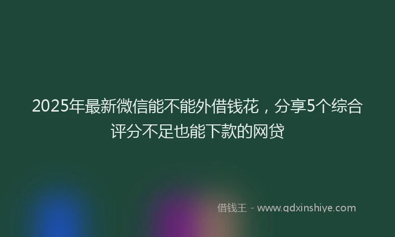 2025年最新微信能不能外借钱花，分享5个综合评分不足也能下款的网贷