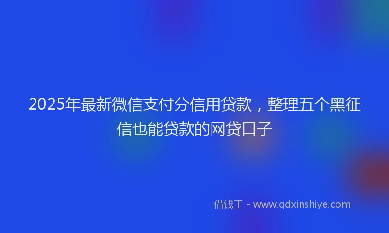 2025年最新微信支付分信用贷款，整理五个黑征信也能贷款的网贷口子