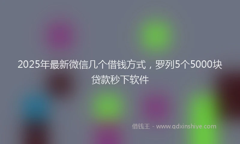 2025年最新微信几个借钱方式，罗列5个5000块贷款秒下软件
