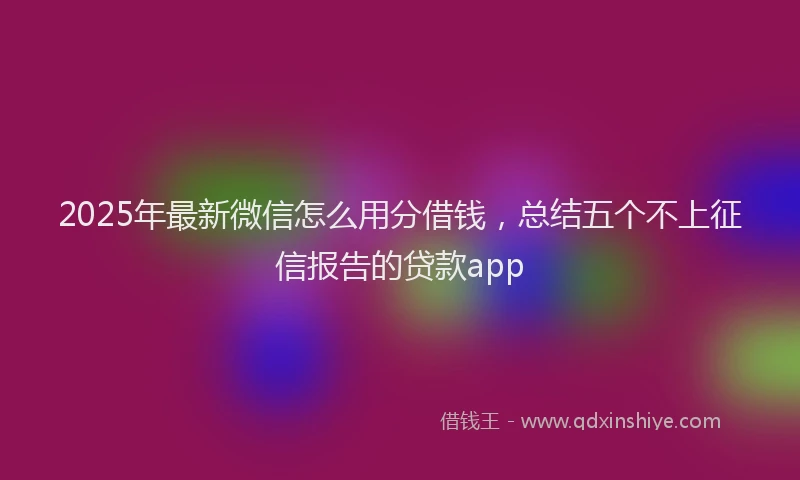 2025年最新微信怎么用分借钱，总结五个不上征信报告的贷款app