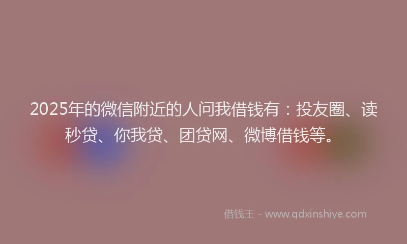 2025年的微信附近的人问我借钱有：投友圈、读秒贷、你我贷、团贷网、微博借钱等。