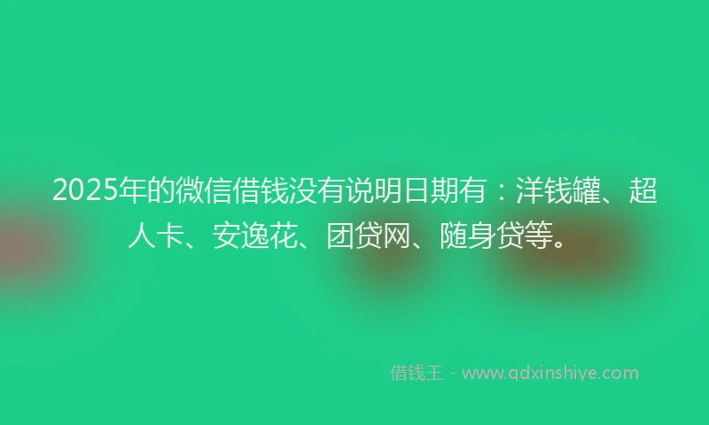 2025年的微信借钱没有说明日期有：洋钱罐、超人卡、安逸花、团贷网、随身贷等。