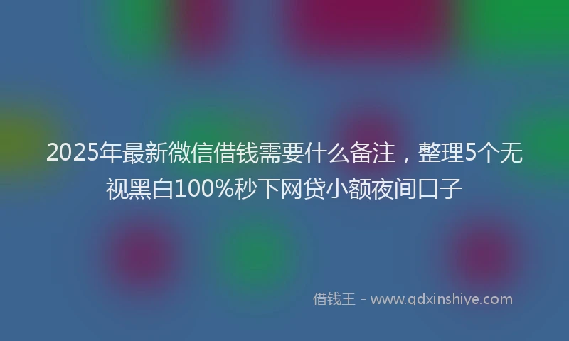 2025年最新微信借钱需要什么备注，整理5个无视黑白100%秒下网贷小额夜间口子