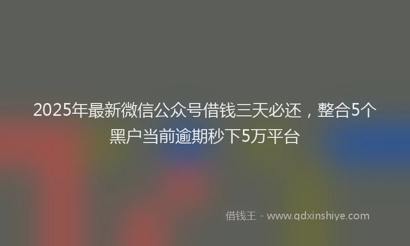 2025年最新微信公众号借钱三天必还，整合5个黑户当前逾期秒下5万平台