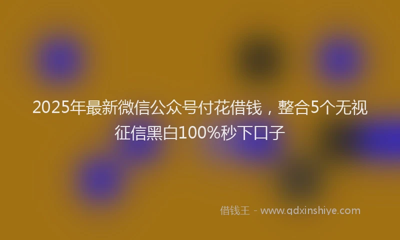 2025年最新微信公众号付花借钱，整合5个无视征信黑白100%秒下口子