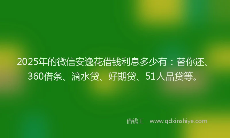2025年的微信安逸花借钱利息多少有：替你还、360借条、滴水贷、好期贷、51人品贷等。