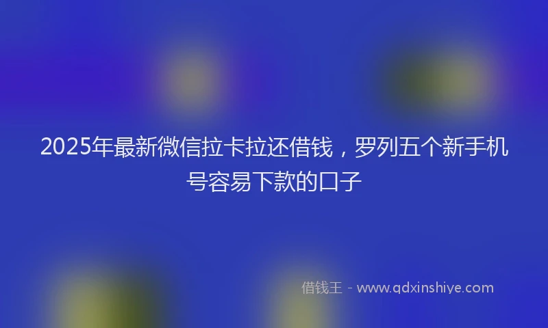 2025年最新微信拉卡拉还借钱，罗列五个新手机号容易下款的口子