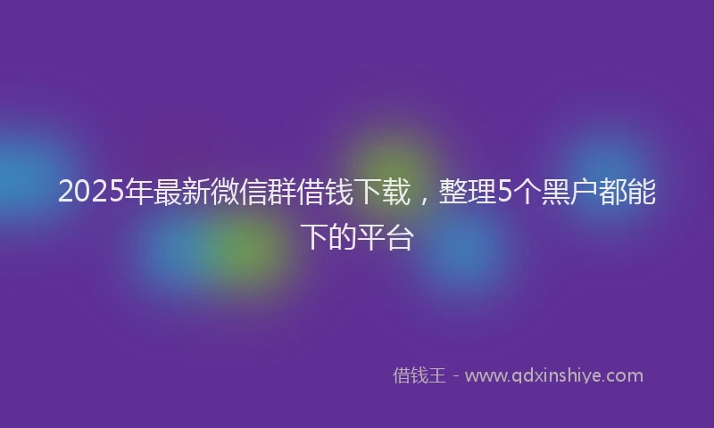 2025年最新微信群借钱下载，整理5个黑户都能下的平台