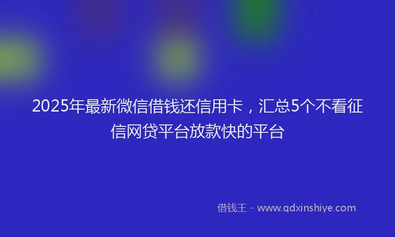 2025年最新微信借钱还信用卡，汇总5个不看征信网贷平台放款快的平台
