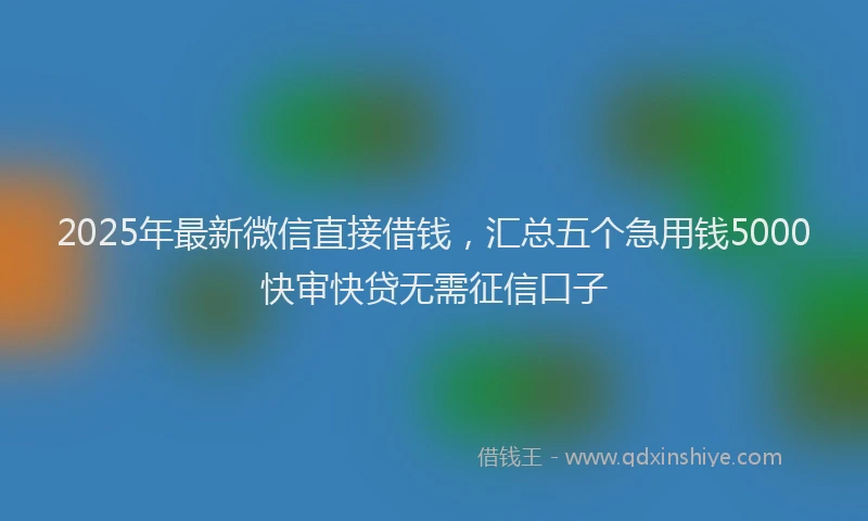 2025年最新微信直接借钱，汇总五个急用钱5000快审快贷无需征信口子