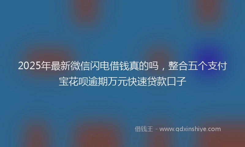 2025年最新微信闪电借钱真的吗，整合五个支付宝花呗逾期万元快速贷款口子