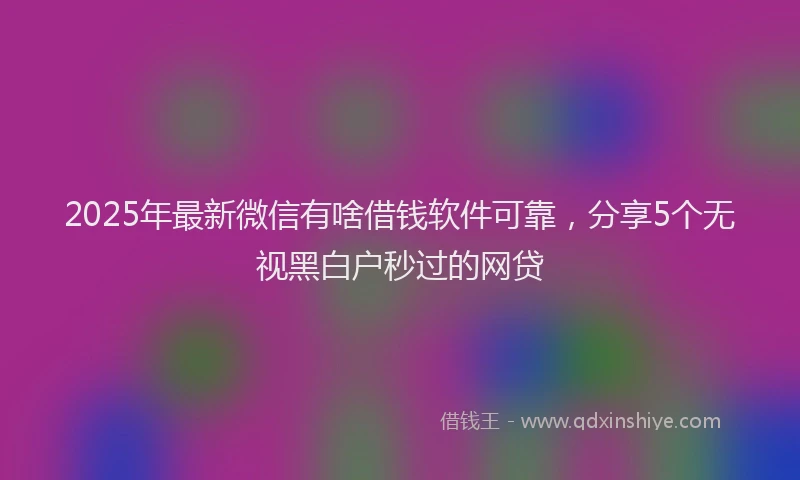 2025年最新微信有啥借钱软件可靠，分享5个无视黑白户秒过的网贷