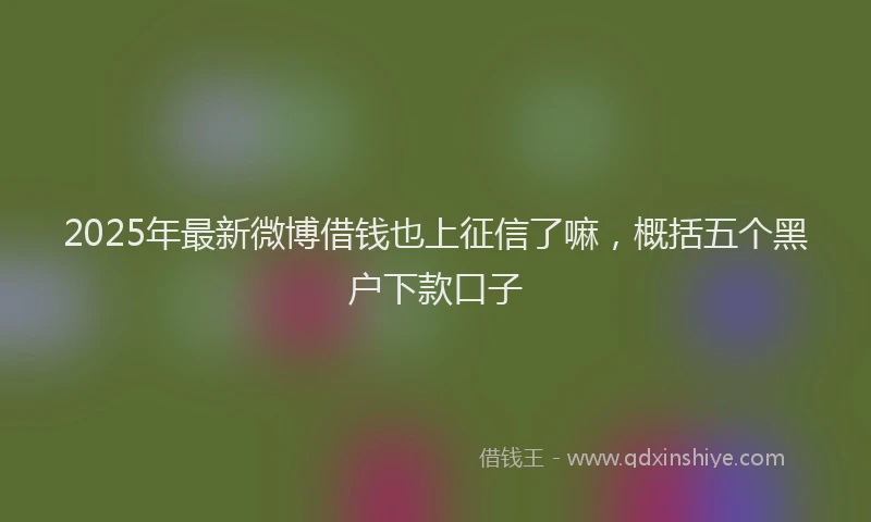 2025年最新微博借钱也上征信了嘛，概括五个黑户下款口子