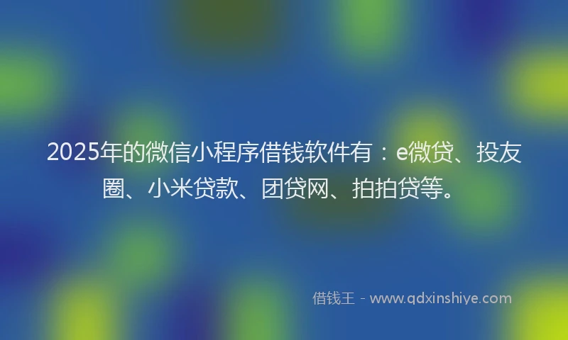 2025年的微信小程序借钱软件有：e微贷、投友圈、小米贷款、团贷网、拍拍贷等。