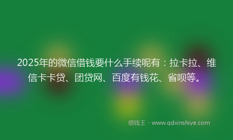 2025年的微信借钱要什么手续呢有：拉卡拉、维信卡卡贷、团贷网、百度有钱花、省呗等。