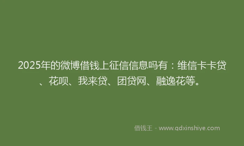 2025年的微博借钱上征信信息吗有：维信卡卡贷、花呗、我来贷、团贷网、融逸花等。