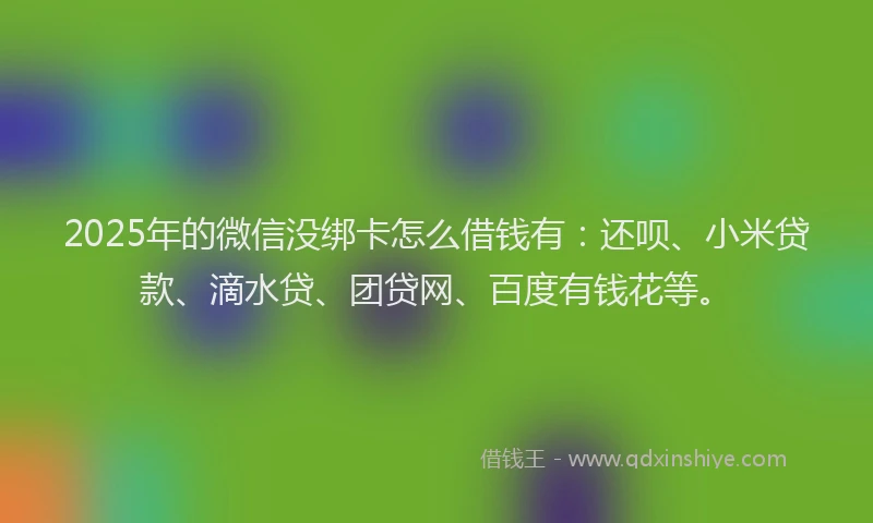 2025年的微信没绑卡怎么借钱有：还呗、小米贷款、滴水贷、团贷网、百度有钱花等。
