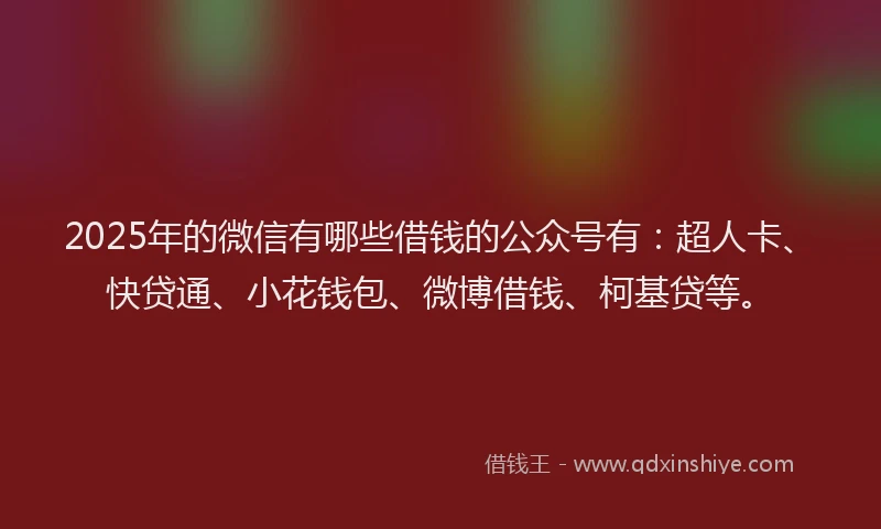 2025年的微信有哪些借钱的公众号有：超人卡、快贷通、小花钱包、微博借钱、柯基贷等。