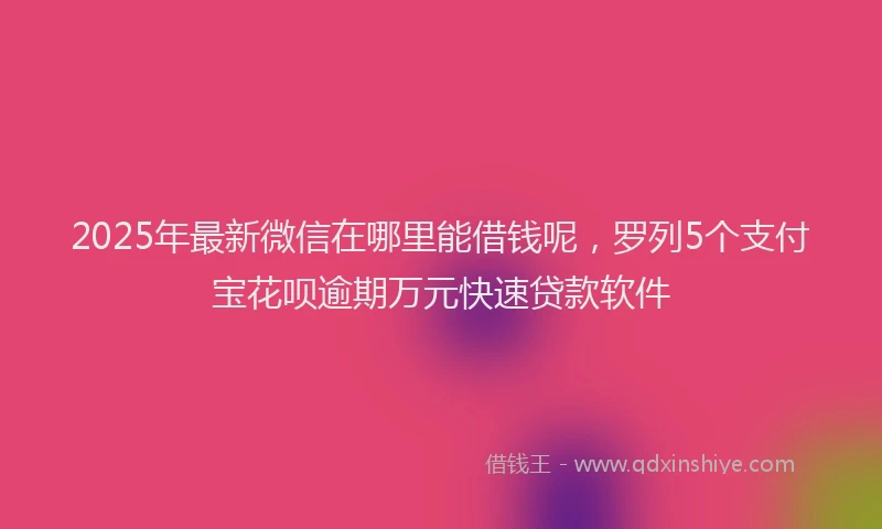 2025年最新微信在哪里能借钱呢，罗列5个支付宝花呗逾期万元快速贷款软件