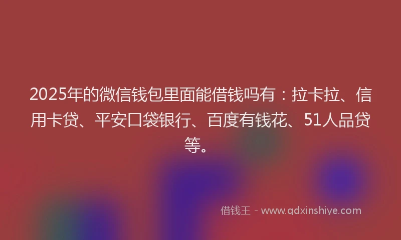 2025年的微信钱包里面能借钱吗有：拉卡拉、信用卡贷、平安口袋银行、百度有钱花、51人品贷等。