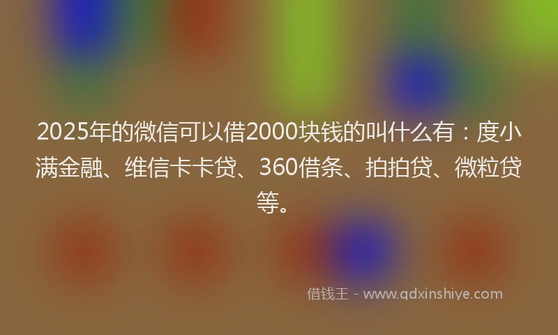 2025年的微信可以借2000块钱的叫什么有：度小满金融、维信卡卡贷、360借条、拍拍贷、微粒贷等。