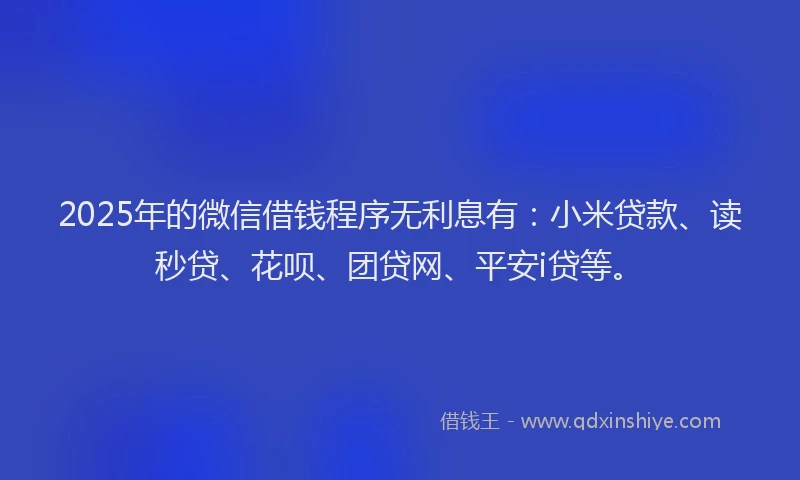 2025年的微信借钱程序无利息有：小米贷款、读秒贷、花呗、团贷网、平安i贷等。