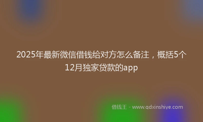 2025年最新微信借钱给对方怎么备注，概括5个12月独家贷款的app