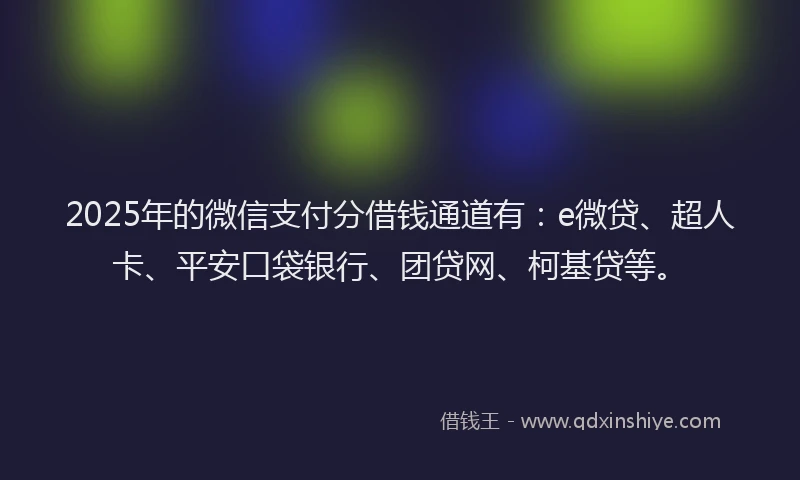 2025年的微信支付分借钱通道有：e微贷、超人卡、平安口袋银行、团贷网、柯基贷等。