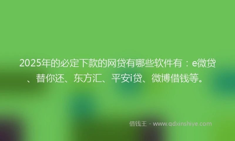 2025年的必定下款的网贷有哪些软件有：e微贷、替你还、东方汇、平安i贷、微博借钱等。