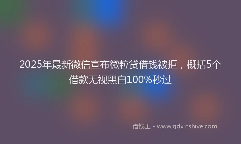 2025年最新微信宣布微粒贷借钱被拒，概括5个借款无视黑白100%秒过
