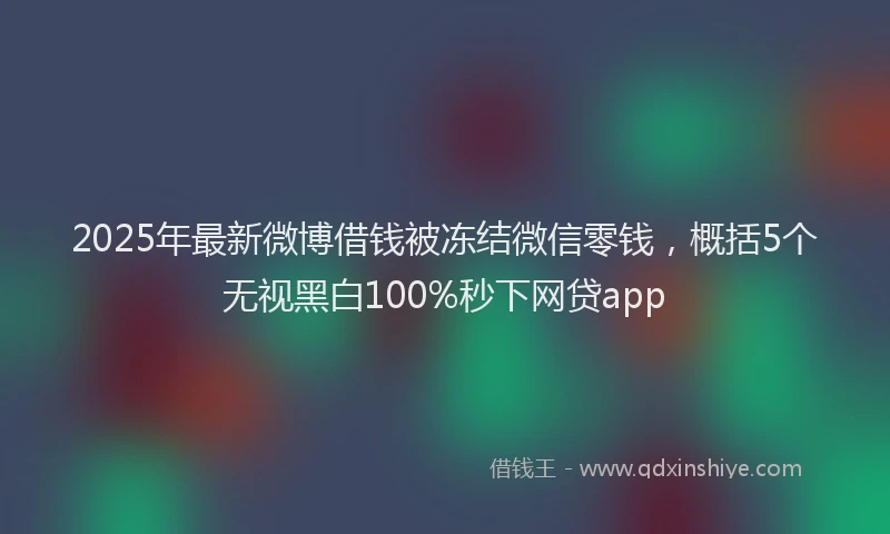 2025年最新微博借钱被冻结微信零钱，概括5个无视黑白100%秒下网贷app