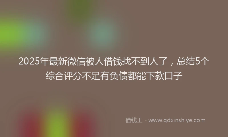 2025年最新微信被人借钱找不到人了，总结5个综合评分不足有负债都能下款口子