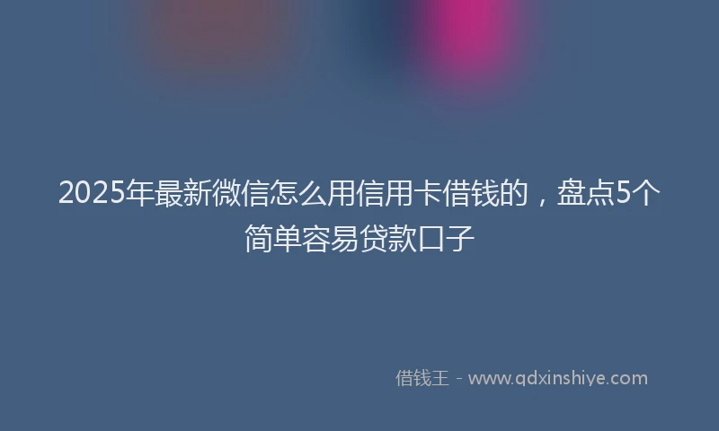2025年最新微信怎么用信用卡借钱的，盘点5个简单容易贷款口子