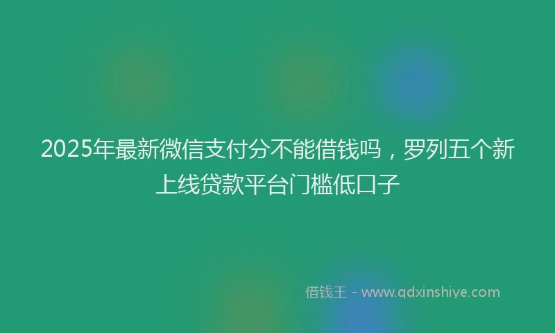 2025年最新微信支付分不能借钱吗，罗列五个新上线贷款平台门槛低口子