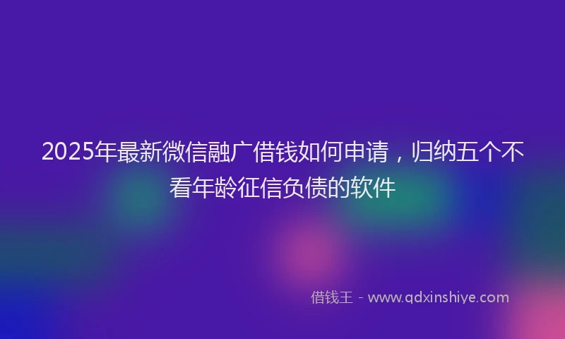 2025年最新微信融广借钱如何申请，归纳五个不看年龄征信负债的软件