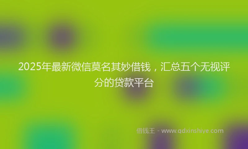 2025年最新微信莫名其妙借钱，汇总五个无视评分的贷款平台