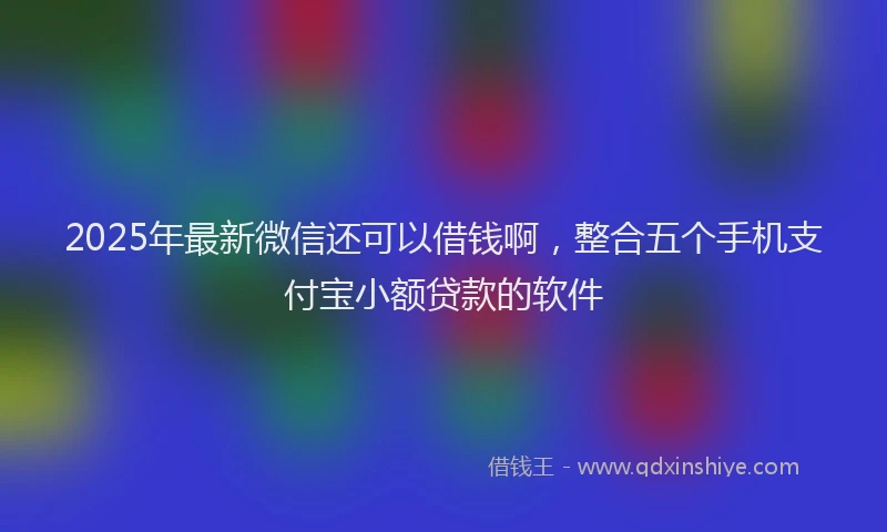 2025年最新微信还可以借钱啊，整合五个手机支付宝小额贷款的软件