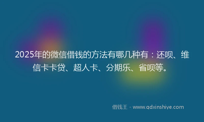2025年的微信借钱的方法有哪几种有：还呗、维信卡卡贷、超人卡、分期乐、省呗等。