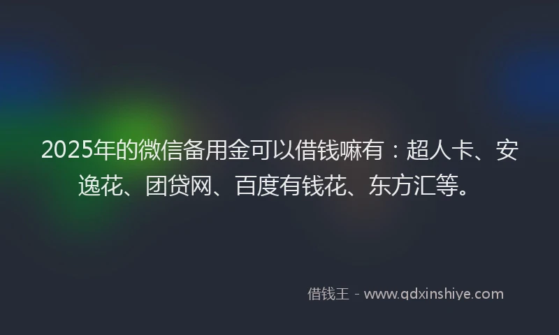2025年的微信备用金可以借钱嘛有：超人卡、安逸花、团贷网、百度有钱花、东方汇等。