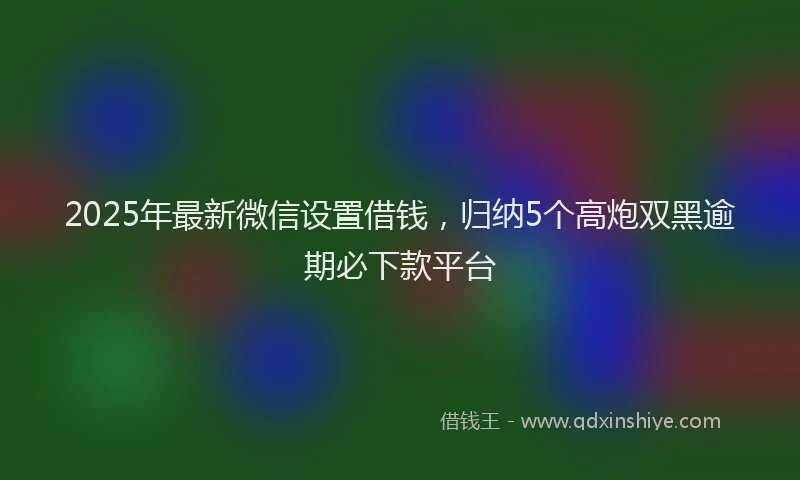 2025年最新微信设置借钱，归纳5个高炮双黑逾期必下款平台