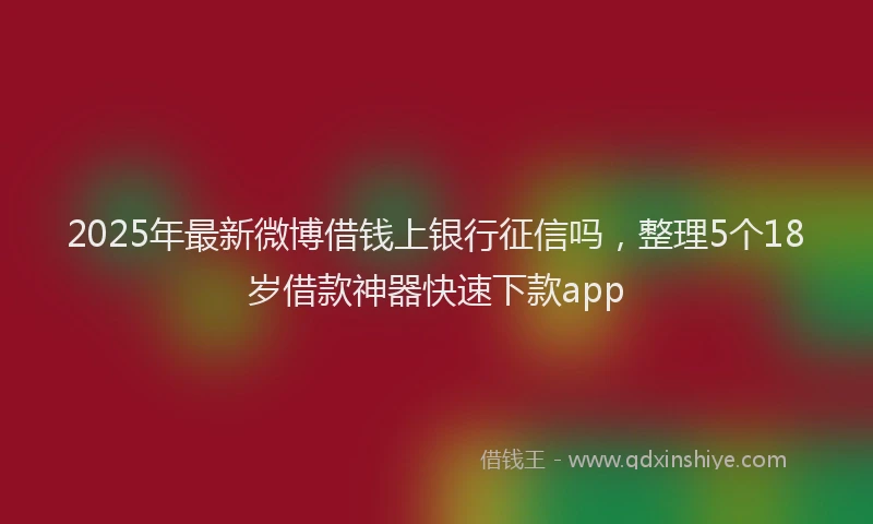 2025年最新微博借钱上银行征信吗，整理5个18岁借款神器快速下款app