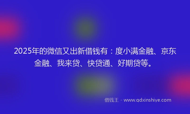 2025年的微信又出新借钱有：度小满金融、京东金融、我来贷、快贷通、好期贷等。