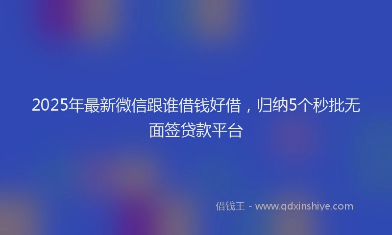 2025年最新微信跟谁借钱好借，归纳5个秒批无面签贷款平台