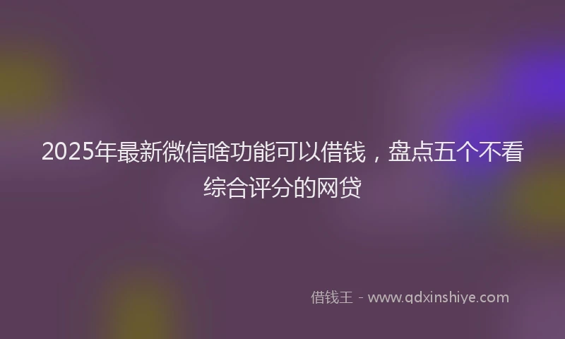 2025年最新微信啥功能可以借钱，盘点五个不看综合评分的网贷
