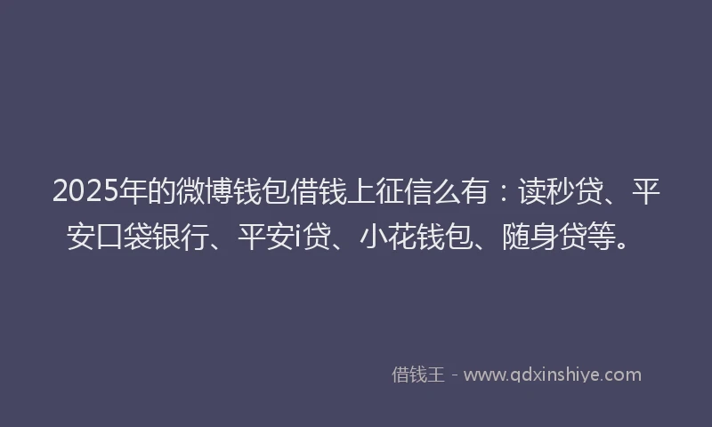 2025年的微博钱包借钱上征信么有：读秒贷、平安口袋银行、平安i贷、小花钱包、随身贷等。