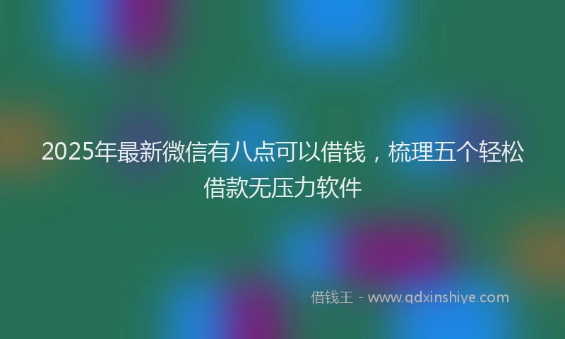2025年最新微信有八点可以借钱，梳理五个轻松借款无压力软件