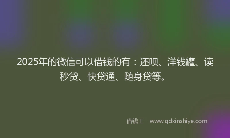 2025年的微信可以借钱的有：还呗、洋钱罐、读秒贷、快贷通、随身贷等。