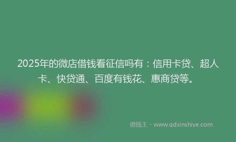 2025年的微店借钱看征信吗有：信用卡贷、超人卡、快贷通、百度有钱花、惠商贷等。