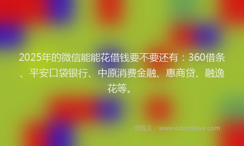 2025年的微信能能花借钱要不要还有：360借条、平安口袋银行、中原消费金融、惠商贷、融逸花等。