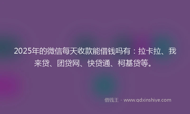 2025年的微信每天收款能借钱吗有：拉卡拉、我来贷、团贷网、快贷通、柯基贷等。